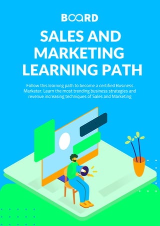 SALES AND
MARKETING
LEARNING PATH
Follow this learning path to become a certified Business
Marketer. Learn the most trending business strategies and
revenue increasing techniques of Sales and Marketing
 