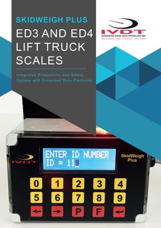 ED3 AND ED4
LIFT TRUCK
SCALES
SKIDWEIGH PLUS
Integrated Productivity and Safety
Options with Enhanced Data Platforms.
 