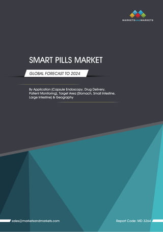 SMART PILLS MARKET
By Application (Capsule Endoscopy, Drug Delivery,
Patient Monitoring), Target Area (Stomach, Small Intestine,
Large Intestine) & Geography
sales@marketsandmarkets.com Report Code: MD 3264
GLOBAL FORECAST TO 2024
 