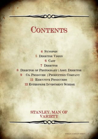 STANLEY, A MAN OF VARIETY 3
Contents
4 Synopsis
5 Director Vision
6 Cast
7 Director
8 Director of Photograhy | Asst. Director
9 Co. Producer | Production Company
11 Executive Producers |
|12 Enterprise Investment Scheme
STANLEY, MAN OF
VARIETY
 