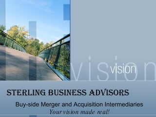 STERLING BUSINESS ADVISORS
 Buy-side Merger and Acquisition Intermediaries
            Your v is ion made re al!
 