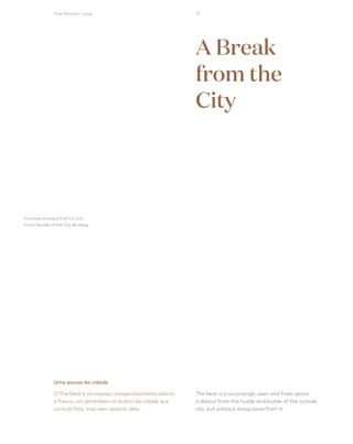 13
Uma pausa da cidade
O The Nest é um espaço inesperadamente aberto 
e fresco, um parêntesis no bulício da cidade que
corre lá fora, mas sem abdicar dela.
The Nest is a surprisingly open and fresh space,
a detour from the hustle and bustle of the outside
city, but without doing away from it.
Fachada principal Edifício City
Front facade of the City Building
A Break
from the
City
True Serenity Living
 