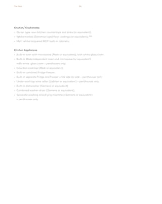 The Nest 84
Kitchen/ Kitchenette
• Corian type resin kitchen countertops and sinks (or equivalent);
• White marble (Estremoz type) floor coatings (or equivalent); (02)
• Matt white lacquered MDF built-in cabinets;
Kitchen Appliances
• Built-in oven with microwave (Miele or equivalent), with white glass cover;
• Built-in Miele independent oven and microwave (or equivalent),
with white glass cover – penthouses only;
• Induction cooktop (Miele or equivalent);
• Built-in combined fridge-freezer;
• Built-in separate fridge and freezer units side-by-side – penthouses only;
• Under-worktop wine cellar (Liebherr or equivalent) – penthouses only;
• Built-in dishwasher (Siemens or equivalent)
• Combined washer-dryer (Siemens or equivalent);
• Separate washing and drying machines (Siemens or equivalent)
– penthouses only.
 