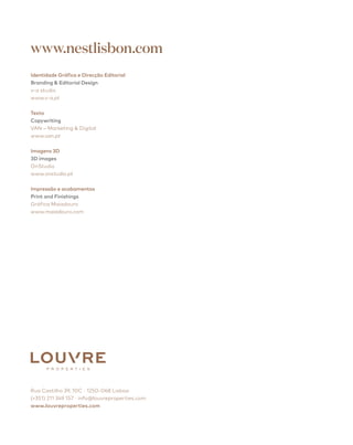 www.nestlisbon.com
Rua Castilho 39, 10C · 1250-068 Lisboa
(+351) 211 349 157 · info@louvreproperties.com
www.louvreproperties.com
Identidade Gráfica e Direcção Editorial
Branding  Editorial Design
v-a studio
www.v-a.pt
Texto
Copywriting
VAN – Marketing  Digital
www.van.pt
Imagens 3D
3D images
OnStudio
www.onstudio.pt
Impressão e acabamentos
Print and Finishings
Gráfica Maiadouro
www.maiadouro.com
 