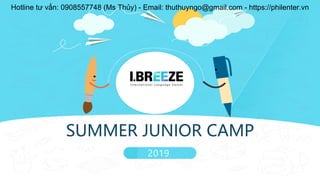 SUMMER JUNIOR CAMP
2019
Hotline tư vấn: 0908557748 (Ms Thủy) - Email: thuthuyngo@gmail.com - https://philenter.vn
 