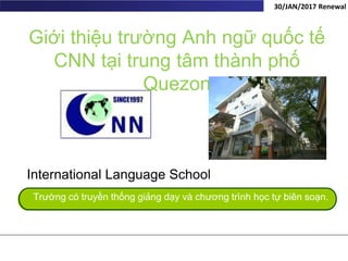 Trường có truyền thống giảng dạy và chương trình học tự biên soạn.
30/JAN/2017 Renewal
International Language School
Giới thiệu trường Anh ngữ quốc tế
CNN tại trung tâm thành phố
Quezon
 