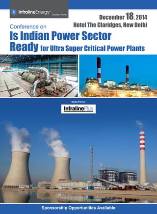 Conference on Hotel The Claridges, New Delhi 
Is Indian Power Sector 
Ready for Ultra Super Critical Power Plants 
Media Partner 
The Complete Energy Sect or Magazine for Policy and Decision Makers 
December 18, 2014 
Sponsorship Opportunities Available 
 