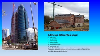 Edificios diferentes usos:
• Oficinas.
• Colegios.
• Hospitales.
• Residenciales.
• Deportivos.
Nuevos, recuperaciones, renovaciones, actualizaciones,
gestión y mantenimiento.
 
