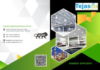 Tejaslite Lighting Solutions Pvt Ltd.
No.126, IInd Floor, Race view Tower,
Mount Road, Guindy, Chennai - 600 032.
Tel.: +91 (44) 45607474
Fax.: +91 (44) 45607476
Website: www.tejaslite.com
E-mail: info@tejaslite.com
ENERGY EFFICIENT
LIGHTING FOREVER
 