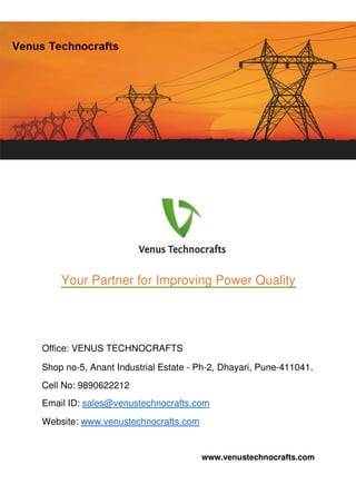 www.venustechnocrafts.com
Your Partner for Improving Power Quality
Office: VENUS TECHNOCRAFTS
Shop no-5, Anant Industrial Estate - Ph-2, Dhayari, Pune-411041.
Cell No: 9890622212
Email ID: sales@venustechnocrafts.com
Website: www.venustechnocrafts.com
 