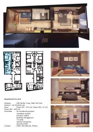 Apartment for rent
Address : 290 Hai Ba Trung. Ward Tan Dinh.
District 1. Ho Chi Minh city.
Area : Room 001 - 27,5 m2. Room 002 - 41 m2.
Room 003 - 40,6 m2.
Amenities : Air-conditioning system.
Ventilation system.
Elevator system.
Building management.
TV cable.
Internet connection.
Security 24/24.
Contact : 0902. 433.055( Ms. Thanh).
THANGMÁY
 