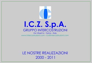I.C.Z. S.p.A.
 GRUPPO INTERCOSTRUZIONI
           Via Viberti 6 - Torino - Italy
www.intercostruzioni.com - icz@intercostruzioni.com




 LE NOSTRE REALIZZAZIONI
       2000 - 2011
 