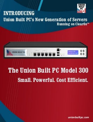 The Union Built PC Model 300
Small. Powerful. Cost Efficient.
INTRODUCING
Union Built PC’s New Generation of Servers
unionbuiltpc.com
Running on ClearOs™
 