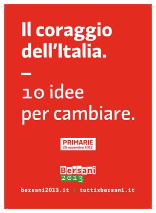 Il coraggio
dell’Italia.
–
1� idee
per cambiare.
            PRIMA�IE
            25 novembre 2012




bersani2013.it / tuttixbersani.it
 