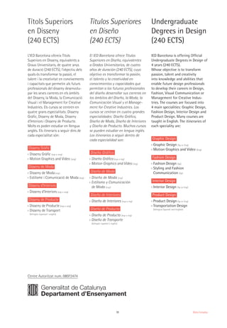 11 Oferta Formativa
Títols Superiors
en Disseny
(240 ECTS)
L’IED Barcelona ofereix Títols
Superiors en Disseny, equivalents a
Graus Universitaris, de quatre anys
de duració (240 ECTS), l’objectiu dels
quals és transformar la passió, el
talent i la creativitat en coneixements
i capacitats que permetin als futurs
professionals del disseny desenvolu-
par les seves carreres en els àmbits
del Disseny, la Moda, la Comunicació
Visual i el Management for Creative
Industries. Els cursos se centren en
quatre grans especialitats: Disseny
Gràfic, Disseny de Moda, Disseny
d’Interiors i Disseny de Producte.
Molts es poden estudiar en llengua
anglès. Els itineraris a seguir dins de
cada especialitat són:
Disseny Gràfic
›› Disseny Gràfic (esp o ang)
›› Motion Graphics and Video (ang)
Disseny de Moda
›› Disseny de Moda (esp)
›› Estilisme i Comunicació de Moda (esp)
Disseny d’Interiors
›› Disseny d’Interiors (esp o ang)
Disseny de Producte
›› Disseny de Producte (esp o ang)
›› Disseny de Transport
(bilingüe espanyol i anglès)
Títulos Superiores
en Diseño
(240 ECTS)
El IED Barcelona ofrece Títulos
Superiores en Diseño, equivalentes
a Grados Universitarios, de cuatro
años de duración (240 ECTS), cuyo
objetivo es transformar la pasión,
el talento y la creatividad en
conocimientos y capacidades que
permitan a los futuros profesionales
del diseño desarrollar sus carreras en
los ámbitos del Diseño, la Moda, la
Comunicación Visual y el Manage-
ment for Creative Industries. Los
cursos se centran en cuatro grandes
especialidades: Diseño Gráfico,
Diseño de Moda, Diseño de Interiores
y Diseño de Producto. Muchos cursos
se pueden estudiar en lengua inglés.
Los itinerarios a seguir dentro de
cada especialidad son:
Diseño Gráfico
›› Diseño Gráfico (esp o ing)
›› Motion Graphics and Video (ing)
Diseño de Moda
›› Diseño de Moda (esp)
›› Estilismo y Comunicación
de Moda (esp)
Diseño de Interiores
›› Diseño de Interiores (esp o ing)
Diseño de Producto
›› Diseño de Producto (esp o ing)
›› Diseño de Transporte
(bilingüe español e inglés)
Undergraduate
Degrees in Design
(240 ECTS)
IED Barcelona is offering Official
Undergraduate Degrees in Design of
4 years (240 ECTS).
Whose objective is to transform
passion, talent and creativity
into knowledge and abilities that
enable future design professionals
to develop their careers in Design,
Fashion, Visual Communication or
Management for Creative Indus-
tries. The courses are focused into
4 main specialities: Graphic Design,
Fashion Design, Interior Design and
Product Design. Many courses are
taught in English. The itineraries of
each speciality are:
Graphic Design
›› Graphic Design (Sp or Eng)
›› Motion Graphics and Video (Eng)
Fashion Design
›› Fashion Design (Sp)
›› Styling and Fashion
Communication (Sp)
Interior Design
›› Interior Design (Sp or Eng)
Product Design
›› Product Design (Sp or Eng)
›› Transportation Design
(bilingual Spanish and English)
Centre Autoritzat num. 08072474
 