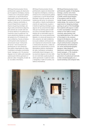 16
IED Visual Communication forma
professionals capaços de desenvolu-
par els aspectes estratègics, creatius
i artístics de la comunicació gràfica
i audiovisual, un perfil denominat
dissenyador visual d'acord amb les
tendències del sector. La comunicació
gràfica, el disseny multimèdia, la
creació d'experiències visuals o el
disseny de gaming estratègic, són
alguns dels coneixements adquirits
pels alumnes per accedir amb èxit
al mercat laboral en els àmbits de la
creativitat visual, la publicitat i les
noves plataformes digitals. La cultura
del projecte és el fil conductor de
tota la didàctica, l'escola col·labora
contínuament amb empreses de
comunicació visual i institucions
del sector i tots els docents són
professionals en actiu (dissenya-
dors gràfics, dissenyadors de vídeo,
il·lustradors, animadors multimèdia,
brand managers, etc.). Els alumnes
disposen de cinc tallers amb materials
audiovisuals d'última generació: el
plató de video i fotografia, el taller de
so i els tallers informàtics.
IED Visual Communication forma
profesionales capaces de desarrollar
los aspectos estratégicos, creativos y
artísticos de la comunicación gráfica
y audiovisual, un perfil denominado
diseñador visual de acuerdo con las
tendencias del sector. La comunica-
ción gráfica, el diseño multimedia, la
creación de experiencias visuales o
el diseño de gaming estratégico, son
algunos de los conocimientos adqui-
ridos por los alumnos para acceder
con éxito al mercado laboral en los
ámbitos de la creatividad visual, la
publicidad y las nuevas plataformas
digitales. La cultura del proyecto es el
hilo conductor de toda la didáctica,
la escuela colabora continuamente
con empresas de comunicación visual
e instituciones del sector y todos los
docentes son profesionales en activo
(diseñadores gráficos, diseñadores
de video, ilustradores, animadores
multimedia, brand managers, etc.).
Los alumnos disponen de cinco talle-
res con materiales audiovisuales de
última generación: el plató de video
y fotografía, el taller de sonido y los
talleres informáticos.
IED Visual Communication trains
professionals capable of developing
strategic, creative and artistic
aspects of visual communication,
a profile named visual designer
in accordance with the sector
trends. Graphic communication,
media design, the creation of visual
experiences or designing strategic
gaming are parts of the knowledge
that students will acquire in order
to enter successfully in the labour
market on the fields of visual
creativity, advertisement and
new digital platforms. The culture
of the project is the common
thread of all didactics, the school
collaborates continuously with
visual communication companies
and institutions and all teachers
are active professionals (graphic
designers, video designers,
illustrators, multimedia animators,
brand managers…). The students
have five labs with the latest
generation of audiovisual materials:
a video and photography set, a
sound workshop and computer labs.
Amen-Brands&Roses(Client)
DagnýLiljaSnorradóttir,
AmparoCativiela,SaraArias
(WinnersoftheBestofheBestThesisIED)
GraphicDesign,IlustraciónyAnimación
Multimedia,DiseñoGráfico
Visual Communication
 