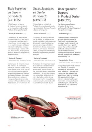30Design
Títols Superiors
en Disseny
de Producte
(240 ECTS)
El Títol Superior en Disseny
de Producte forma professionals
en les especialitats de Disseny de
Producte i Disseny de Transport.
›› Disseny de Producte (Esp/Ang)
El dissenyador de producte idea
tot tipus d’objectes. La seva funció
és comprendre i anticipar-se a les
exigències del mercat, traduint-les
en un projecte concret i realitzable
industrialment. Sortides professio-
nals: accessoris per a la casa, mobi-
liari, mobiliari urbà, investigació de
materials, modelador 3D, packaging,
marxandatge, etc.
›› Disseny de Transport
(bilingüe espanyol i anglès · 1er any 80% esp, 20% ang)
El dissenyador de transport s’ocupa
dels interiors i els exteriors de
vehicles de transport (cotxes, motos,
trens, vaixells, avions, etc.) i s’encara
a factors comercials, psicològics i
socials relacionats amb la mobilitat.
Sortides professionals: dissenyador
d’interiors i exteriors de cotxes,
motos, vaixells, sector aeronàutic,
transport públic, color&trim, modelat
3D, accessoris per a l’automoció, etc.
Títulos Superiores
en Diseño
de Producto
(240 ECTS)
El Título Superior en Diseño de
Producto forma profesionales en las
especialidades de Diseño de Producto
y Diseño de Transporte.
›› Diseño de Producto (Esp/Ang)
El diseñador de producto idea todo
tipo de objetos. Su función es com-
prender y anticiparse a las exigencias
del mercado traduciéndolas en un
proyecto concreto y realizable in-
dustrialmente. Salidas profesionales:
accesorios para la casa, mobiliario
urbano, investigación de materiales,
modelador 3D, packaging, merchan-
dising, etc.
›› Diseño de Transporte
(bilingüe español e inglés · 1er año 80% esp, 20% ing)
El diseñador de transporte se ocupa
de los interiores y los exteriores de
vehículos de transporte (coches,
motos, trenes, barcos, aviones, etc.)
y se enfrenta a factores comerciales,
psicológicos y sociales relacionados
con la movilidad. Salidas Profesio-
nales: diseñadores de interiores y
exteriores de coches, motos, barcos,
sector aeronáutico, transporte públi-
co, color&trim, modelado 3D, etc.
Undergraduate
Degrees
in Product Design
(240 ECTS)
The Undergraduate Degree
in Product Design forms
professionals in Product Design and
Transportation Design.
›› Product Design (Sp/Eng)
Product designers come up with
all kinds of different objects.
Their role is to understand and
anticipate market demands and
translate them into a specific
project that can be industrially
produced. Job opportunities
include: home accessories,
furniture, street furniture, materials
research, 3D modelling, packaging,
merchandising, etc.
›› Transportation Design
(bilingual Spanish and English · 1st year 80% Sp, 20% Eng)
Transport designers create interiors
and exteriors for transport
vehicles (cars, motorbikes, trains,
ships, planes, etc.) and deal with
commercial, psychological and
social factors linked to mobility.
Job opportunities include:
interiors and exteriors for cars,
motorbikes, aeronautical sector,
public transport, colour & trim,
3D modelling and automotive
accessories, etc.
Winners of Roca Jump the Gap
Sanna Völker and Marta Cuquet
Presentation of IN ASIENTO
project at Mercat d'Idees Disseny (BCD)
Carlos Martínez, Mariano Andrés,
Annika Sapper, Talia Schurmann
Ferrari F304
Manuel Varilla y Gerard Lorente.
Transportation Design
 