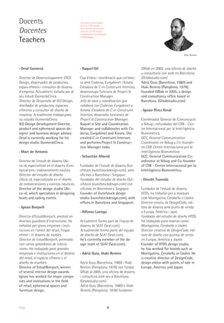 32Design
Docents
Docentes
Teachers
Iñaki Remiro
›› Oriol Guimerà
Director de Desenvolupament d'IED
Design, dissenyador de productes,
espais efímers i consultor de disseny
d'empresa. Actualment treballa per al
seu estudi GuimeràiCinca.
Director de Desarrollo de IED Design,
diseñador de productos, espacios
efímeros y consultor de diseño de
empresa. Actualmente trabaja para
su estudio GuimeràiCinca.
IED Design Development Director,
product and ephemeral spaces de-
signer and business design advisor.
Oriol is currently working for his
design studio GuimeràiCinca.
›› Marc de Antonio
Director de l'estudi de disseny Ubi-
ca-id, especialitzat en el disseny d'em-
barcacions i esdeveniments nàutics.
Director del estudio de diseño
Ubica-id, especializado en el diseño
de embarcaciones y eventos náuticos.
Director of the design studio Ubi-
ca-id, which specializes in designing
boats and sailing events.
›› Ignasi Bonjoch
Director d'EstudiBonjoch, premiat en
diversos guardons d'interiorisme. Ha
treballat per grans empreses i insti-
tucions en l'àmbit del retail, l'espai
efímer i el disseny de mobles.
Director de EstudiBonjoch, premiado
con varios galardones de interio-
rismo. Ha trabajado para grandes
empresas e instituciones en el ámbito
del retail, el espacio efímero y el
diseño de muebles.
Director of EstudiBonjoch, winner
of several interior design awards.
Ignasi has worked for major compa-
nies and institutions in the field
of retail, ephemeral spaces and
furniture design.
›› Raquel Gil
Cap d'obra i coordinació que col·labo-
ra amb Codecsa, Eurgabinet i Kinara.
Creadora de C-in Construint Interiors,
desenvolupa funcions de Project &
Construction Manager.
Jefa de obra y coordinación que
colabora con Codecsa, Eurgabinet y
Kinara. Creadora de C-in Construint
Interiors, desarrolla funciones de
Project & Construction Manager.
Raquel is Site and Coordination
Manager and collaborates with Co-
decsa, Eurgabinet and Kinara. She
created C-in Construint Interiors
and performs Project & Construc-
tion Manager tasks.
›› Sebastián Alberdi
Fundador de l’estudi de disseny Out-
ofstock (outofstockdesign.com), amb
oficines a Barcelona i Singapur.
Fundador del estudio de diseño Out-
ofstock (outofstockdesign.com) con
oficinas en Barcelona y Singapur.
Founder of Outofstock design
studio (outofstockdesign.com), with
offices in Barcelona and Singapore.
›› Alfonso Luengo
Actualment forma part de l’equip de
disseny de SEAT (Seat.com).
Actualmente forma parte del equipo
de diseño de SEAT (Seat.com).
He’s currently member of the de-
sign team of SEAT (Seat.com).
›› Adrià Guiu, Iñaki Remiro
Adrià Guiu (Barcelona, 1980) i Iñaki
Remiro (Pamplona, 1978) van fundar
GRlab al 2005, una oficina de disseny
i consultora amb seu a Barcelona.
(Grlabstudio.com)
Adrià Guiu (Barcelona, 1980) e Iñaki
Remiro (Pamplona, 1978) fundaron
GRlab en 2005, una oficina de diseño
y consultoría con sede en Barcelona.
(Grlabstudio.com)
Adrià Guiu (Barcelona, 1980) and
Iñaki Remiro (Pamplona, 1978),
founded GRlab in 2005, a design
and consultancy office based in
Barcelona. (Grlabstudio.com)
›› Ignasi Pérez Arnal
Coordinador General de Comunicació
a Nibug i cofundador del CIIB - Cen-
tre Internacional per la Intel·ligència
Biomimètica.
GCC, General Communication
Coordinator en Nibug y Co-founder
en CIIB-Centre Internacional per la
Intel·ligència Biomimètica.
GCC, General Communication Co-
ordinator at Nibug and Co-founder
of CIIB - Centre Internacional per la
Intel·ligència Biomimètica.
›› Hiroshi Tsunoda
Fundador de l’estudi de disseny
HTDS, ha treballat per a marques
com Montgatina, Cerabella o Lladró.
Director creatiu de DesignCode, edi-
tora de disseny amb punts de venda
a Europa, Amèrica i Japó.
Fundador del estudio de diseño HTDS,
ha trabajado para marcas como
Montgatina, Cerabella o Lladró.
Director creativo de DesignCode, edi-
tora de diseño con puntos de venta
en Europa, América y Japón.
Founder of HTDS design studio,
he has worked for brands such as
Montgatina, Cerabella or Lladró. He
is creative director of DesignCode,
design editor with points of sale in
Europe, America and Japan.
Una selecció dels nostres
docents d'IED Design
Una selección de nuestros
docentes de IED Design
A selection of our teachers
of IED Design
 