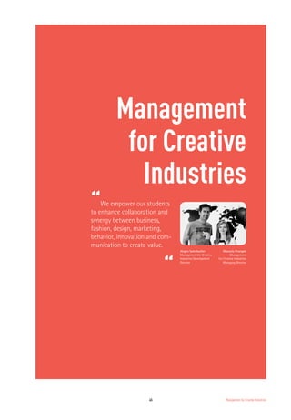 45 Management for Creative Industries
Management
for Creative
Industries
“We empower our students
to enhance collaboration and
synergy between business,
fashion, design, marketing,
behavior, innovation and com-
munication to create value.
“
Jürgen Salenbacher
Management for Creative
Industries Development
Director
Manuela Procopio
Management
for Creative Industries
Managing Director
 