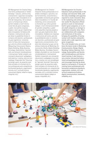 46
IED Management for Creative Indus-
tries forma professionals en l'àmbit
estratègic i executiu, amb les eines,
coneixements i capacitats necessàries
per generar idees innovadores en el
món del màrqueting i de la comuni-
cació. La formació que ofereix
permet treballar a nivell interna-
cional dins de grans companyies,
o poder crear petites empreses
pròpies o start-ups per implementar
idees innovadores. Col·labora amb
empreses i institucions del sector,
per donar la possibilitat d'estar en
contacte amb docents i professionals
de gran experiència i reconeixe-
ment. És l'àrea més transversal ja
que uneix les últimes tendències de
Màrqueting, Comunicació, Disseny,
Digital, Branding, Moda, Business,
Tecnologia, Sostenibilitat i Societat
amb una formació interdisciplinària
i internacional. També comprèn una
concepció educacional i pedagògica
molt pràctica i creativa, amb una me-
todologia "d'aprendre fent" (learning
by doing) a partir de projectes reals.
Està centrada en la formació de fu-
turs professionals amb competències
horitzontals (producte, organització,
mercats, etc.) i verticals (cultura,
comunicació digital, treball en equip,
integritat, etc.).
IED Management for Creative
Industries forma profesionales en el
ámbito estratégico y ejecutivo, con
las herramientas, conocimientos y
capacidades necesarias para generar
ideas innovadoras en el mundo del
marketing y de la comunicación.
La formación que ofrece permite
trabajar a nivel internacional dentro
de grandes compañías, o poder
crear pequeñas empresas propias o
start-ups para implementar ideas
innovadoras. Colabora con empresas
e instituciones del sector, para dar
la posibilidad de estar en contacto
con docentes y profesionales de gran
experiencia y reconocimiento. Es el
área más transversal ya que une las
últimas tendencias de Marketing, Co-
municación, Diseño, Digital, Branding,
Moda, Business, Tecnología, Sosteni-
bilidad y Sociedad con una formación
interdisciplinaria e internacional.
También comprende una concepción
educacional y pedagógica muy prác-
tica y creativa, con una metodología
de "aprender haciendo" (learning by
doing) a partir de proyectos reales.
Está centrada en la formación de fu-
turos profesionales con competencias
horizontales (producto, organización,
mercados, etc.) y verticales (cultura,
comunicación digital, trabajo en
equipo, integridad, etc.).
IED Management for Creative
Industries trains professionals in the
strategic and executive fields, with
the tools, knowledge and capacities
required to create innovative ideas
in the marketing and communica-
tion world. The education offered
permits to work at international
level in great companies, or to cre-
ate small companies or startups to
implement innovative ideas. There
are collaboration with companies
and institutions of the sector,
bringing the possibility of having
contact with teachers and profes-
sionals with a wide experience and
great recognition.
This is the broadest area, as it com-
bines the latest trends in Marketing,
Communication, Design, Digital,
Branding, Fashion, Business, Tech-
nology, Sustainability and Society
with interdisciplinary and interna-
tional training. It also features a
very creative and practical educa-
tional and pedagogical approach,
and encourages learning by doing
based on real projects. It focuses on
training future professionals with
horizontal competences (products,
organization, markets, etc.) and
vertical competences (culture,
digital communication, teamwork,
reliability, etc.).
Management for Creative Industries
LEGO© SERIOUS PLAY™ Workshop
 