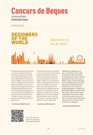 Concurs de beques53
Concurs de BequesConcurso de Becas
Scholarship Contest
L’IED Barcelona organitza anualment
un concurs de beques denominat
CreActívate!, dirigit a tots els joves
que vulguin desenvolupar la seva
carrera professional en les àrees del
Design, la Moda, el Visual Communi-
cation o el Management for Creative
Industries. S’ofereix una beca per a
cada curs: Títols Superiors en Disseny,
BA (Hons), Diplomatures IED i One
Year. Els guanyadors es beneficiaran
d’una beca pel valor del 100% de la
taxa del curs escollit. Més Informa-
ció sobre el concurs (inici, bases i
requisits de participació) a la nostra
pàgina web:
›› www.becas.iedbarcelona.es
El IED Barcelona organiza anualmen-
te un concurso de becas denominado
¡CreActívate!, dirigido a todos los
jóvenes que quieran desarrollar su
carrera profesional en las áreas del
Design, la Moda, el Visual Communi-
cation o el Management for Creative
Industries. Se ofrece una beca por
cada curso: Títulos Superiores en
Diseño, BA (Hons), Diplomaturas IED
y One Year. Los ganadores se bene-
ficiarán de una beca por el valor del
100% de la tasa del curso escogido.
Más Información sobre el concurso
(inicio, bases y requisitos de partici-
pación) en nuestra página web:
›› www.becas.iedbarcelona.es
IED Barcelona organizes every
year a scholarship contest called
¡CreActívate!, aimed to all those
young people who want to point its
professional career to the areas of
Design, Fashion, Visual Communica-
tion and Management for Creative
Industries. The school offers one
scholarship of each course (Un-
dergraduate Degrees in Design, BA
(Hons), IED Diplomas and One Year).
The winners will be granted with a
scholarship for the value of 100%
of the chosen course tuition fee.
More information about dates, rules
and how can you take part in the
contest at our web page:
›› www.becas.iedbarcelona.es
¿Quieres ser tú
uno de ellos?
Per a més informació
Para más información
For more information
CreActívate!
 