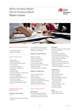 55 IED Master
Master · Research Study Programs
›› Fashion Management
›› Design Management
Master · Profesionales
›› Global Design
›› Diseño de Interiores
›› Diseño Sostenible de Producto
›› Interior Design
for Commercial Spaces
›› Marketing y Comunicación
de la Moda
›› Diseño de Moda
›› Diseño de Calzado y Complementos
›› Publicidad Integrada
›› Interactive Apps Design
›› Diseño Gráfico de la Información
›› Innovation Strategy
and Entrepreneurship (intensivo)
›› Diseño para la Fabricación Digital
(intensivo)
Programas de Formación
Contínua (CSP)
Programas profesionales
(weekend)
›› Project Management para Empresas
Creativas
›› Service Design and Co-Creation
›› Design for Innovation Strategy
›› Moda Ética y Sostenible
Programas de especialización
›› Diseño de Vestidos
de Novia y Ceremonia
›› Diseño de Moda Infantil
›› Trends Investigation
›› Comunicación de Moda
›› Diseño de Iluminación de Espacios
›› Food Event Design
›› Dirección de Arte en Publicidad
Programas introductorios
›› Eventos y Comunicación
›› Fashion Styling
›› Diseño de Espacios
Interiores Contemporáneos
›› Estilismo y Decoración de Interiores
›› Diseño Gráfico Editorial
›› Moda y Visual Merchandising
Summer / Winter courses
Profesionales
›› Fashion Product Management
›› Innovation and Future Thinking
›› Design Thinking and Co-Creation
Oferta formativa Master
Oferta formativa Master
Master courses
Avanzados
›› Barcelona Architectural Sketch Book
›› Diseño de Interiores
›› Eco Design
›› Community Management
para Emprendedores Creativos
›› Fashion Trends Investigation from
Coolhunting to Forecasting
›› Fashion Techniques
›› Dirección de Arte en Publicidad
›› Illustration Portfolio Projects: from
Handmade to Digital
›› Diseño de Estampación para Moda
Introductorios
›› Diseño de Joyas
›› Global Design
›› Marketing de la Moda
para Diseñadores
›› Moda y Visual Merchandising
›› Asesoría de Imagen
y Personal Shopper
›› Fashion Styling
›› Creative Illustration: Idea,
Concept & Image
›› Fotografía Creativa
Junior
›› Global Design Junior
›› Diseño de Moda Junior
 