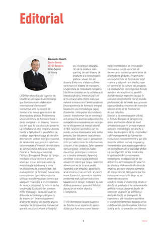 5 Editorial
Editorial
L’IED Barcelona Escola Superior de
Disseny és un espai d'aprenentatge
que funciona com a laboratori
internacional d'innovació
transversal amb la vocació de
formar a les noves generacions de
dissenyadors globals. Proporciona
una experiència de formació total –
única i original - en disseny, l'eix cen-
tral del qual és la cultura del projecte.
La col·laboració amb empreses brinda
també a l'estudiant la possibilitat de
realitzar experiències que el vinculen
directament amb el món professional,
de tal manera que generen oportuni-
tats concretes d'inserció laboral abans
de la finalització dels seus estudis.
Gràcies a l'homologació oficial,
l’Istituto Europeo di Design és l'única
institució oficial de nivell univer-
sitari que en un sol espai aplica la
metodologia del disseny a totes
les disciplines de la creativitat i del
management. La formació evoluciona
constantment i per això necessita
utilitzar nous llenguatges i eines que
sàpiguen respondre a les necessitats
de la societat global. La recerca de les
tendències, l'aplicació del coneixe-
ment tecnològic, l'adquisició de les
diferents metodologies del procés
de disseny i el desenvolupament
d'idees de negoci, són només alguns
exemples de l'experiència transversal
que els estudiants viuen al llarg del
seu recorregut educatiu.
Des de la moda al màr-
queting, des del disseny de
producte a la comunicació
gràfica i visual, des del
disseny d'interiors al disseny d'inte-
ractivitat o el disseny de transport,
l'experiència de l’estudiant comporta
l'ús d’eines basades en la col·laboració
interdisciplinària, intercultural i en
la co-creació amb clients reals que
valoren la recerca en l'àmbit acadèmic.
Una experiència de formació integral
basada en una metodologia capaç
d'assimilar i interpretar els constants
canvis i transformar-los en contingut
útil perquè els alumnes adquireixin les
competències necessàries per incorpo-
rar-se eficaçment al mercat laboral.
A l’IED l'alumne aprendrà a ser no
només un bon dissenyador sinó millor
persona. Ser èticament i socialment
responsable. Saber usar el pensament
crític per seleccionar les informacions
útils per al seu projecte. Saber generar
idees originals i creatives. Saber
visualitzar, prototipar i construir
en la tercera dimensió. Aprendrà
a estimar la seva futura professió
atraient el talent que tingui i sobretot
alimentant-se de la seva passió.
Aprendrà a ser empàtic, aprofitar la
seva intuïció, el seu cervell i les seves
mans. I sobretot, aprendrà a resoldre
problemes reals aplicant solucions
basades en el design, millorant la vida
d'altres persones i generant felicitat.
Aquest és el nostre objectiu
i compromís.
El IED Barcelona Escuela Superior
de Diseño es un espacio de apren-
dizaje que funciona como labora-
torio internacional de innovación
transversal con la vocación de
formar a las nuevas generaciones de
diseñadores globales. Proporciona
una experiencia de formación total
– única y original - en diseño, cuyo
eje central es la cultura del proyecto.
La colaboración con empresas brinda
también al estudiante la posibili-
dad de realizar experiencias que le
vinculan directamente con el mundo
profesional, de tal modo que generan
oportunidades concretas de inserción
laboral antes de la finalización
de sus estudios.
Gracias a la homologación oficial,
el Istituto Europeo di Design es la
única institución oficial de nivel
universitario que en un solo espacio
aplica la metodología del diseño a
todas las disciplinas de la creatividad
y del management. La formación
evoluciona constantemente y por ello
necesita utilizar nuevos lenguajes y
herramientas que sepan responder a
las necesidades de la sociedad global.
La investigación de las tendencias,
la aplicación del conocimiento
tecnológico, la adquisición de las
diferentes metodologías del proceso
de diseño y el desarrollo de ideas de
negocio, son sólo algunos ejemplos
de la experiencia transversal que los
estudiantes viven a lo largo de su
recorrido educativo.
Desde la moda al marketing, desde el
diseño de producto a la comunicación
gráfica y visual, desde el diseño de
interiores al diseño de interactivi-
dad o el diseño de transporte, la
experiencia del estudiante conlleva
el uso de herramientas basadas en la
colaboración interdisciplinar, intercul-
tural y en la co-creación con clientes
Alessandro Manetti,
Director General
de l’IED Barcelona
Escola Superior
de Disseny
 