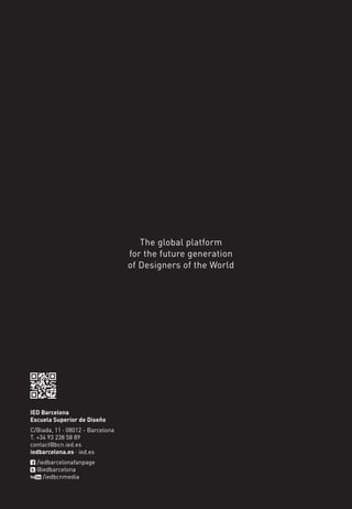 The global platform
for the future generation
of Designers of the World
IED Barcelona
Escuela Superior de Diseño
C/Biada, 11 · 08012 - Barcelona
T. +34 93 238 58 89
contact@bcn.ied.es
iedbarcelona.es · ied.es
/iedbarcelonafanpage
@iedbarcelona
/iedbcnmedia
 