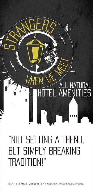 ALL NATURAL
HOTEL AMENITIES
“NOT SETTING A TREND,
BUT SIMPLY BREAKING
TRADITION!”
© 2014 STRANGERS WHEN WE MEET is a Mocinno International company
 