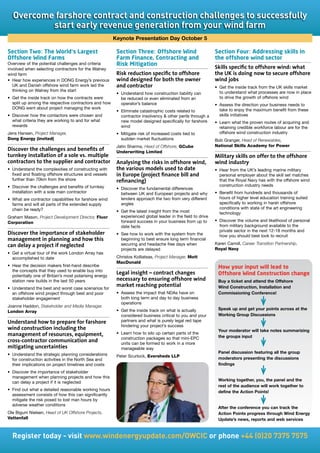 Overcome	farshore	contract	and	construction	challenges	to	successfully	
          start	early	revenue	generation	from	your	wind	farm	
                                                         Keynote Presentation Day October 5

Section Two: The World’s Largest                          Section Three: Offshore Wind                         Section Four: Addressing skills in
Offshore Wind Farms                                       Farm Finance, Contracting and                        the offshore wind sector
Overview of the potential challenges and criteria         Risk Mitigation
involved when selecting contractors for the Walney                                                             Skills specific to offshore wind: what
wind farm                                                 Risk reduction specific to offshore                  the UK is doing now to secure offshore
•	 Hear	how	experiences	in	DONG	Energy’s	previous	        wind designed for both the owner                     wind jobs
   UK and Danish offshore wind farm work led the          and contractor                                       •	 Get	the	inside	track	from	the	UK	skills	market	
   thinking on Walney from the start                                                                              to understand what processes are now in place
                                                          •	 Understand	how	construction	liability	can	
•	 Get	the	inside	track	on	how	the	contracts	were	           be reduced or even eliminated from an                to drive the growth of offshore wind
   split up among the respective contractors and how         operator’s balance                                •	 Assess	the	direction	your	business	needs	to	
   DONG went about project managing the work                                                                      take to enjoy the maximum benefit from these
                                                          •	 Eliminate	catastrophic	costs	related	to	
•	 Discover	how	the	contactors	were	chosen	and	              contractor insolvency  other perils through a       skills initiatives
   what criteria they are working to and for what            new model designed specifically for farshore      •	 Learn	what	the	proven	routes	of	acquiring	and	
   rewards                                                   wind                                                 retaining credible workforce labour are for the
Jens Hansen, Project Manager,                             •	 Mitigate	risk	of	increased	costs	tied	to	            offshore wind construction industry
Dong Energy (invited)                                        sudden market fluctuations                        Bob Granger, Head of Renewables,
                                                          Jatin Sharma, Head of Offshore, GCube                National Skills Academy for Power
Discover the challenges and benefits of                   Underwriting Limited
turnkey installation of a sole vs. multiple                                                                    Military skills on offer to the offshore
contractors to the supplier and contractor                Analysing the risks in offshore wind,                wind industry
•	 Understand	the	complexities	of	constructing	with	      the various models used to date                      •	 Hear	from	the	UK’s	leading	marine	military	
   fixed and floating offshore structures and vessels     in Europe (project finance bill and                     personal employer about the skill set matches
   further	than	70km	from	the	shore                       refinancing)                                            that the Royal Navy has with the offshore wind
•	 Discover	the	challenges	and	benefits	of	turnkey	                                                               construction industry needs
                                                          •	 Discover	the	fundamental	differences	
   installation with a sole main contractor                  between UK and European projects and why          •	 Benefit	from	hundreds	and	thousands	of	
•	 What	are	contractor	capabilities	for	farshore	wind	       lenders approach the two from very different         hours of higher level education training suited
   farms and will all parts of the extended supply           angles                                               specifically to working in harsh offshore
   chain be ready?                                                                                                conditions with state of the art engineering
                                                          •	 Get	the	latest	insight	from	the	most	                technology
Graham Mason, Project Development Director, Fluor            experienced global leader in the field to drive
Corporation                                                  forward success in your business from up to       •	 Discover	the	volume	and	likelihood	of	personal	
                                                             date facts                                           from military background available to the
                                                                                                                  private sector in the next 12-18 months and
Discover the importance of stakeholder                    •	 See	how	to	work	with	the	system	from	the	            how you should best look to recruit
management in planning and how this                          beginning to best ensure long term financial
can delay a project if neglected                             securing and headache free days when              Karen Carroll, Career Transition Partnership,
                                                             projects are delayed                              Royal Navy
•	 Get	a	virtual	tour	of	the	work	London	Array	has	
   accomplished to date                                   Christos Kolliatsas, Project Manager, Mott
                                                          MacDonald
•	 Hear	the	decision	makers	first-hand	describe	                                                                how your input will lead to
   the concepts that they used to enable buy into
   potentially one of Britain’s most polarising energy
                                                          Legal insight – contract changes                      Offshore Wind Construction change
   station new builds in the last 50 years                necessary to ensuring offshore wind                   Buy a ticket and attend the Offshore
•	 Understand	the	best	and	worst	case	scenarios	for	
                                                          market reaching potential                             Wind Construction, Installation and
   an offshore wind project through best and poor         •	 Assess	the	impact	that	NDAs	have	on	               Commissioning Conference!
   stakeholder engagement                                    both long term and day to day business
                                                             operations
Joanne Haddon, Stakeholder and Media Manager,
                                                          •	 Get	the	inside	track	on	what	is	actually	          Speak up and get your points across at the
London Array
                                                             considered business critical to you and your       Working Group Discussions
Understand how to prepare for farshore                       partners and what is purely legal red tape
                                                             hindering your project’s success
wind construction including the                                                                                 Your moderator will take notes summarizing
management of resources, equipment,                       •	 Learn	how	to	silo	up	certain	parts	of	the	
                                                                                                                the groups input
                                                             construction packages so that mini-EPC
cross-contractor communication and                           units can be formed to work in a more
mitigating uncertainties                                     manageable way
•	 Understand	the	strategic	planning	considerations	                                                            Panel discussion featuring all the group
                                                          Peter Scurlock, Eversheds LLP                         moderators presenting the discussions
   for construction activities in the North Sea and
   their implications on project timelines and costs                                                            findings
•	 Discover	the	importance	of	stakeholder	
   management when planning projects and how this
                                                                                                                Working together, you, the panel and the
   can delay a project if it is neglected
                                                                                                                rest of the audience will work together to
•	 Find	out	what	a	detailed	reasonable	working	hours	
                                                                                                                define the Action Points!
   assessment consists of how this can significantly
   mitigate the risk posed to lost man hours by
   adverse weather conditions
                                                                                                                After the conference you can track the
Ole Bigum Nielsen, Head of UK Offshore Projects,                                                                Action Points progress through Wind Energy
Vattenfall                                                                                                      Update’s news, reports and web services



  Register	today	-	visit	www.windenergyupdate.com/OWCIC	or	phone	+44	(0)20	7375	7575
 