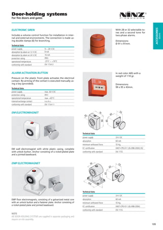 Door-holding systems
For ﬁre doors and gates




                                                                                                                                           ACCESSORIES
ELECTRONIC SIREN                                                                                        With 28 or 32 selectable to-
                                                                                                        nes and a second tone for




                                                                                                                                                    doors
Includes a volume control function for installation in inter-                                           two-phase alarms.
nal and external environments. The connection is made us-
ing double clamps (6) for branching.                                                                    Dimensions:
                                                                                                        Ø 91 x 91mm.
Technical data
power supply                     9 ÷ 28 V DC
absorption by alarm at 12 V DC   8 mA
absorption by alarm at 24 V DC   16 mA
protection rating                IP65
operational temperature          -25°C ÷ +70°C
conformity with standard         EN 1154-3


ALARM ACTIVATION BUTTON                                                                                 In red color ABS with a
                                                                                                        weight of 110 gr.
Pressure on the plastic front plate activates the electrical
contact. Re-arming of the contact is executed manually us-
ing a key (provided).                                                                                   Dimensions:
                                                                                                        99 x 95 x 43mm.
Technical data
power supply                     max. 30 V DC
protection rating                IP41
operational temperature          max. +65°C
internal exchange contact        n.o./n.c.
conformity with standard         EN 1154-11


                                                                                      75                    53
EM ELECTROMAGNET
                                                                                                   65
                                                                      35
                                                                                        90
                                                                                              65




                                                                   Technical data
                                                                   power supply                         24 V DC
                                                                   absorption                           60 mA
                                                                   minimum withstand force              55 Kg.

EM wall electromagnet with white plastic casing, complete          EC certification                     0407-CPD-011 (IG-098-2004) /02
with unlock button. Anchor consisting of a nickel-plated plate     conformity with standard             EN 1155
and a jointed baseboard.


EMP ELECTROMAGNET                                                            70                           53
                                                                                                   65
                                                                                              65
                                                                                       114




                                                                           104


                                                                   Technical data
                                                                   power supply                         24 V DC
EMP floor electromagnets, consisting of a galvanized metal core    absorption                           60 mA
with an unlock button and a fastener plate. Anchor consisting of   minimum withstand force              55 Kg.
a nickel-plated plate and jointed baseboard.
                                                                   EC certification                     0407-CPD-011 (IG-098-2004)
                                                                   conformity with standard             EN 1155
NOTE
All DOOR-HOLDING SYSTEMS are supplied in separate packaging and
require on-site assembly.
                                                                                                                                         109
 