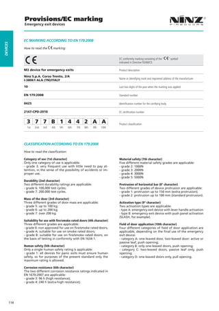 Provisions/EC marking
                Emergency exit devices



                EC MaRKING aCCORdING TO EN 179:2008
dEVICES




                How to read the      marking:


                                                                                  EC conformity marking consisting of the “       ” symbol
                                                                                  indicated in Directive 93/68/CE

                M3 device for emergency exits                                     Product description

                Ninz S.p.A. Corso Trento, 2/A
                                                                                  Name or identifying mark and registered address of the manufacturer
                I-38061 ALA (TN)/ITALY

                10                                                                Last two digits of the year when the marking was applied

                EN 179:2008                                                       Standard number

                0425                                                              Identification number for the certifying body

                2147-CPD-2010                                                     EC certification number


                  3 7 7 B 1 4 4 2 A A                                             Product classification
                  1st   2nd   3rd   4th   5th    6th   7th   8th   9th   10th




                CLaSSIFICaTION aCCORdING TO EN 179:2008

                How to read the classiﬁcation:

                Category of use (1st character)                                   Material safety (7th character)
                Only one category of use is applicable:                           Five different material safety grades are applicable:
                - grade 3: very frequent use with little need to pay at-          - grade 2: 1000N
                tention, in the sense of the possibility of accidents or im-      - grade 3: 2000N
                proper use.                                                       - grade 4: 3000N
                                                                                  - grade 5: 5000N
                Durability (2nd character)
                Two different durability ratings are applicable:                  Protrusion of horizontal bar (8° character)
                - grade 6: 100,000 test cycles;                                   Two different grades of device protrusion are applicable:
                - grade 7: 200.000 test cycles.                                   - grade 1: protrusion up to 150 mm (extra protrusion);
                                                                                  - grade 2: protrusion up to 100 mm (standard protrusion).
                Mass of the door (3rd character)
                Three different grades of door mass are applicable:               Activation type (9° character)
                - grade 5: up to 100 kg;                                          Two activation types are applicable:
                - grade 6: up to 200 kg;                                          - type A: emergency exit device with lever handle activation
                - grade 7: over 200 kg.                                           - type B: emergency exit device with push panel activation
                                                                                  (SLASH, for example).
                Suitability for use with fire/smoke rated doors (4th character)
                Three different grades are applicable:                            Field of door application (10th character)
                - grade 0: non approved for use on fire/smoke rated doors;        Four different categories of field of door application are
                - grade A: suitable for use on smoke rated doors;                 applicable, depending on the final use of the emergency
                - grade B: suitable for use on fire/smoke rated doors; on         exit device:
                the basis of testing in conformity with EN 1634-1.                - category A: one-leaved door, two-leaved door: active or
                                                                                  passive leaf, push opening;
                Human safety (5th character)                                      - category B: only one-leaved doors, push opening;
                Only a single human safety rating is applicable:                  - category C: two-leaved doors, passive leaf only, push
                - grade 1: all devices for panic exits must ensure human          opening;
                safety, so for purposes of the present standard only the          - category D: one-leaved doors only, pull opening.
                maximum rating is allowed.

                Corrosion resistance (6th character)
                The two different corrosion resistance ratings indicated in
                EN 1670:2007 are applicable:
                - grade 3: 96 h (high resistance);
                - grade 4: 240 h (extra-high resistance).




          114
 