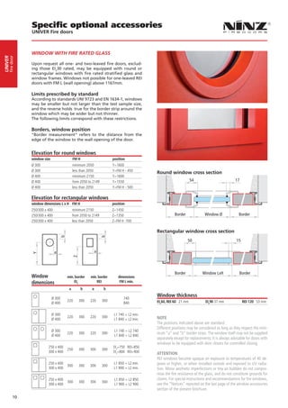 Specific optional accessories
                 UNIVER Fire doors



                 WINDOW WITH FIRE RATED GLASS
     fire door
UNIVER




                 Upon request all one- and two-leaved fire doors, exclud-
                 ing those EI230 rated, may be equipped with round or
                 rectangular windows with fire rated stratified glass and
                 window frames. Windows not possible for one-leaved REI
                 doors with FM L (wall opening) above 1167mm.

                 Limits prescribed by standard
                 According to standards UNI 9723 and EN 1634-1, windows
                 may be smaller but not larger than the test sample size,
                 and the reverse holds true for the border strip around the
                 window which may be wider but not thinner.
                 The following limits correspond with these restrictions.

                 Borders, window position
                 “Border measurement” refers to the distance from the
                 edge of the window to the wall opening of the door.


                 Elevation for round windows
                 window size                  FM H                      position
                 Ø 300                        minimum 2050              Y=1600
                 Ø 300                        less than 2050            Y=FM H - 450
                                                                                            Round window cross section
                 Ø 400                        minimum 2150              Y=1600
                 Ø 400                        from 2050 to 2149         Y=1550                                    54                           17
                 Ø 400                        less than 2050            Y=FM H - 500

                 Elevation for rectangular windows
                 window dimensions L x H FM H                           position
                 250/300 x 400                minimum 2150              Z=1450
                 250/300 x 400                from 2050 to 2149         Z=1350                         Border              Window Ø               Border
                 250/300 x 400                less than 2050            Z=FM H -700

                                                                                            Rectangular window cross section
                                     b




                                                                  b




                                                                                                                50                              15

                                 a                            a
                 Y




                                              Z




                                                                                                       Border             Window LxH              Border
                 Window                  min. border     min. border       dimensions
                 dimensions                  EI2             REI            FM L min.
                                          a          b    a       b

                               Ø 300                                           740
                                                                                            Window thickness
                                         220      300    220      300                       EI260, REI 60 21 mm            EI290 37 mm               REI 120 53 mm
                               Ø 400                                           840

                               Ø 300                                     L1 740 + L2 min.
                                         220      300    220      300                       NOTE
                               Ø 400                                     L1 840 + L2 min.
                                                                                            The positions indicated above are standard.
                                                                                            Different positions may be considered as long as they respect the mini-
                               Ø 300                                     L1 740 + L2 740
                                         220      300    220      300                       mum “a” and “b” border strips. The window itself may not be supplied
                               Ø 400                                     L1 840 + L2 840
                                                                                            separately except for replacements. It is always advisable for doors with
                                                                                            windows to be equipped with door closers for controlled closing.
                           250 x 400                                    EI2=750 REI=850
                                         250      300    300      300
                           300 x 400                                    EI2=800 REI=900     ATTENTION
                                                                                            REI windows become opaque on exposure to temperatures of 40 de-
                           250 x 400
                                         300      300    300      300
                                                                         L1 850 + L2 min.   grees or higher, or when installed outside and exposed to UV radia-
                           300 x 400                                     L1 900 + L2 min.   tion. Minor aesthetic imperfections or tiny air bubbles do not compro-
                                                                                            mise the fire resistance of the glass, and do not constitute grounds for
                           250 x 400                                     L1 850 + L2 850    claims. For special instructions and recommendations for fire windows,
                                         300      300    300      300
                           300 x 400                                     L1 900 + L2 900    see the “Notices” reported on the last page of the window accessories
                                                                                            section of the present brochure.
           10
 
