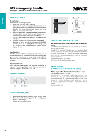 M3 emergency handle
                Emergency handle for internal locks - EN 179:2008



                M3 IN BLaCK NyLON                                                                                         23          124
dEVICES




                Description
                Lever handle for emergency exit:
                --




                                                                                                                        166




                                                                                                                                              72
                    Reversible for right or left opening
                --  Applicable to single leaf doors or the active leaf (main
                    leaf) of two-leaved doors located at emergency exits                                                             Ø20
                -- Suitable for Rever/Univer/Proget doors and other
                    types of emergency exit doors




                                                                                                                        67
                -- Both the levers and the backplates are made of black
                    nylon, and the core of the lever and the internal in-
                    stallation plate are made of galvanized steel
                -- The lock is anti-panic/fire rated for European profile
                    cylinders
                -- Cylinder to pass in nickel-plated brass with 3 keys         SUPPLIEd TOGETHER WITH THE dOOR
                -- Suitable for doors with dimensions up to 1350 x 2880
                    mm/leaf, mass up to 300 kg/leaf, with ratings up to        For single leaves or the active leaf (main leaf) of two-leaved
                    EI2120 - REI120 and smoke resistance, handle protru-       doors:
                    sion of 65 mm                                              Included (mounted on the door): anti-panic lock with 65 mm entrance
                                                                               and the strike box insert.
                                                                               Included (in the package): Nr. 2 black nylon lever handles, Nr. 2 gal-
                Applications                                                   vanized steel internal installation plates, Nr. 2 black nylon backplates,
                The M3 lever handle for emergency exits is for use on          Nr. 1 split square spindle, Nr. 1 standard nickel-plated double cylinder
                doors designated for emergency situations involving peo-       with 3 keys, Nr. 1 adhesive pictogram (green arrow), Nr. 1 instruction/
                ple who are accustomed to using safety exits and their         maintenance manual.
                hardware, and who are therefore unlikely to be in a state      Versions available: M3, M3 ELM/mt.
                of panic.                                                      ELM electric handle: see the dedicated pages

                Operation mode
                With the lock locked by key, the door can no longer be
                opened from the pull side, while the door can still be         M3 KIT VERSION
                opened using the lever on the push side.                       (SUPPLIEd SEPaRaTELy FROM THE dOOR)
                                                                               KIT for single leaf or the active leaf of two-leaved doors:
                VERSIONS aVaILaBLE                                             Specify the leaf thickness in the order.
                                                                               KIT contents: Nr. 1 anti-panic lock with 65 mm entrance, Nr. 1 strike
                                                                               box insert, Nr. 2 black nylon lever handles, Nr. 2 galvanized steel inter-
                                                                               nal installation plates, Nr. 2 black nylon backplates, Nr. 1 split square
                                                                               spindle, Nr. 1 standard nickel-plated double cylinder with 3 keys, Nr.
                                                                               1 adhesive pictogram (green arrow), Nr. 1 instruction/maintenance
                                                                               manual.
                                                                               Versions available: M3
                      M3          M3 ELM/mt




                VaRIaTIONS ON REqUEST

                --   MAC1 type panic lock, including access control mode
                --   Panic lock with 3 closing points (for multipurpose
                     PROGET doors only)
                --   Mastered or coded cylinders




          118
 