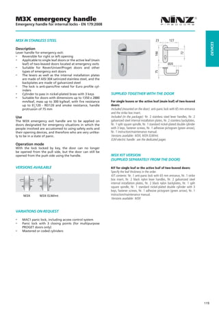 M3X emergency handle
Emergency handle for internal locks - EN 179:2008



M3X IN STaINLESS STEEL                                                                                23          127




                                                                                                                                                  dEVICES
Description
Lever handle for emergency exit:




                                                                                                     166




                                                                                                                           72
--  Reversible for right or left opening
--  Applicable to single leaf doors or the active leaf (main
    leaf) of two-leaved doors located at emergency exits                                                         Ø20
-- Suitable for Rever/Univer/Proget doors and other
    types of emergency exit doors




                                                                                                     75
-- The levers as well as the internal installation plates
    are made of AISI 304 satinized stainless steel, and the
    backplates are made of galvanized steel
-- The lock is anti-panic/fire rated for Euro profile cyl-
    inders
-- Cylinder to pass in nickel-plated brass with 3 keys         SUPPLIEd TOGETHER WITH THE dOOR
-- Suitable for doors with dimensions up to 1350 x 2880
    mm/leaf, mass up to 300 kg/leaf, with fire resistance      For single leaves or the active leaf (main leaf) of two-leaved
    up to EI2120 - REI120 and smoke resistance, handle         doors:
    protrusion of 75 mm                                        Included (mounted on the door): anti-panic lock with 65 mm entrance
                                                               and the strike box insert.
Use                                                            Included (in the package): Nr. 2 stainless steel lever handles, Nr. 2
The M3X emergency exit handle are to be applied on             galvanized steel internal installation plates, Nr. 2 stainless backplates,
doors designated for emergency situations in which the         Nr. 1 split square spindle, Nr. 1 standard nickel-plated double cylinder
people involved are accustomed to using safety exits and       with 3 keys, fastener screws, Nr. 1 adhesive pictogram (green arrow),
their opening devices, and therefore who are very unlike-      Nr. 1 instruction/maintenance manual.
ly to be in a state of panic.                                  Versions available: M3X, M3X ELM/mt.
                                                               ELM electric handle: see the dedicated pages
Operation mode
With the lock locked by key, the door can no longer
be opened from the pull side, but the door can still be
opened from the push side using the handle.                    M3X KIT VERSION
                                                               (SUPPLIEd SEPaRaTELy FROM THE dOOR)

VERSIONS aVaILaBLE                                             KIT for single leaf or the active leaf of two-leaved doors:
                                                               Specify the leaf thickness in the order.
                                                               KIT contents: Nr. 1 anti-panic lock with 65 mm entrance, Nr. 1 strike
                                                               box insert, Nr. 2 black nylon lever handles, Nr. 2 galvanized steel
                                                               internal installation plates, Nr. 2 black nylon backplates, Nr. 1 split
                                                               square spindle, Nr. 1 standard nickel-plated double cylinder with 3
                                                               keys, fastener screws, Nr. 1 adhesive pictogram (green arrow), Nr. 1
      M3X        M3X ELM/mt                                    instruction/maintenance manual.
                                                               Versions available: M3X


VaRIaTIONS ON REqUEST

--    MAC1 panic lock, including access control system
--    Panic lock with 3 closing points (for multipurpose
      PROGET doors only)
--    Mastered or coded cylinders




                                                                                                                                            119
 