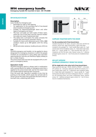 M14 emergency handle
                Emergency handle for insertion in lock - EN 179:2008



                M14 IN BLaCK NyLON                                                                                      46       23        124
dEVICES




                Description
                Lever handle for emergency exit:
                --




                                                                                                                               166
                    Reversible for right or left opening
                --  For application to the secondary leaf of two-leaved
                    doors located at emergency exits
                -- Suitable for Rever/Univer/Proget doors and other                                                                       Ø20
                    types of emergency exit doors
                -- The lever and plate are both made of black nylon,




                                                                                                                               67 9
                    while the core of the lever and the internal installa-
                    tion plate are made of galvanized steel
                -- The safety lock is anti-panic fire rated, activates the
                    vertical rods and ensures automatic closure               SUPPLIEd TOGETHER WITH THE dOOR
                -- Suitable for doors with dimensions up to 1350 x 2880
                    mm/leaf, masses up to 300 kg/leaf, with fire rating       For the secondary leaf of two-leaved doors:
                    EI2120                                                    Included (mounted on the door): anti-panic safety lock with 80 mm
                -- REI120 and smoke resistance, handle protrusion of 65 mm    entrance, vertical rods, upper locking device, upper strike plate.
                                                                              Included (in the package): Nr. 1 lever handle (black nylon), Nr. 2 gal-
                                                                              vanized steel internal installation plates, Nr. 2 blank black nylon back-
                Use                                                           plates, Nr. 1 square spindle, Nr. 1 floor-mounted floor catch, Nr. 1
                The M14 emergency exit handle is to be applied to doors
                                                                              companion arm (for fire doors only), fastener screws, Nr. 1 adhesive
                designated for emergency situations in which the people
                                                                              pictogram (green arrow), Nr. 1 set of instructions for installation/main-
                involved are accustomed to using safety exits and their
                                                                              tenance.
                opening devices, and who are therefore highly unlikely to
                be in a state of panic.
                The active (main) leaf must also be equipped with an anti-
                                                                              M14 KIT VERSION
                panic or emergency device.
                                                                              (SUPPLIEd SEPaRaTELy FROM THE dOOR)
                Operation mode                                                KIT for single leaf or the active leaf of two-leaved doors:
                The M14 emergency device is always used in combination        Please specify the door type - REVER, UNIVER or PROGET - in the order.
                with a second device for safety or emergency exits that is    KIT contents: Nr. 1 anti-panic safety lock with 80 mm entrance, Nr. 1
                applied to the active (main) leaf, and for this reason does   lever handle (black nylon), Nr. 2 galvanized steel installation plates,
                not include external opening door furnitures.                 Nr. 2 blank black nylon backplates, Nr. 1 square spindle, Nr. 1 upper
                From the push side, opening is possible at any time by        locking device (for Rever and Univer multipurpose only), Nr. 1 compan-
                pushing on the handle, which causes the vertical rods to      ion arm (excluding Rever and Univer multipurpose doors), fastener
                retract and at the same time pulls back the bolt of the ac-   screws, Nr. 1 adhesive pictogram (green arrow), Nr. 1 set of instruc-
                tive leaf’s lock, unlatching both doors.                      tions for installation/maintenance.




          124
 