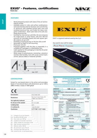 EXUS® - Features, certiﬁcations
              Panic bar



              FEaTURES
EXUS®




              --     Newly designed product with state of the art techno-
                     logical concept
              --     Available several in color and surface combinations:
                     satinized stainless steel for the lever arms and the bar,
                     or aluminum with polished chrome lever arms and
                     anodized aluminum bar, and finally the classic ever-
                     green combination - black nylon lever arms with ano-
                     dized aluminum bar
              --     Certified for internal lock with 40 or 65 mm entrances
                     for single leaves or active leaves, with 30 or 80 mm
                     entrance for secondary leaves and with square spin-               EXUS® is a registered trademark owned by Ninz S.p.A.
                     dle rotation of up to 45°
              --     Possibility of locking by key on the bar side as well
              --     Reversible for Right or Left mounting                             Also suited for doors with fire ratings:
              --     Protrusion 125 mm
                                                                        REI 30         REI 60EI2120                smoke resistant 90
                                                                                                                               REI
              --     Proposed together with the door or separately in a
                     complete KIT packaged in a black/yellow box
              --     Label applied to the packaging to identify the prod-
                     uct‘s characteristics
              --     Wide range of customizations: colored bar, colored or
                     stainless steel handles, lock with access control mech-
                     anisms, special coded or mastered cylinders
                                                              40
                               200
                                     95




                     125                       38
                                                        max. 1237



              CERTIFICaTION

              Suited for one-leaved doors or the active and secondary
              leaves of two-leaved doors with dimensions up to 1350 x
              2880 mm/leaf, masses of 300 kg/leaf




              Denomination                             EXUS PANIC BAR

              Manufacturer                             Ninz S.p.A. Corso Trento, 2/A
                                                       I-38061 ALA (TN)/ITALY
              Year application trademark               08
              Nr. and year of the standard             EN 1125:2008
              Certifying body                          0425
                   certificate Nr.                     1228-CPD-2007
              Classification                           377B1321AA


              1st    Category of use very frequent
              2nd    Durability 200.000 cycles
              3rd    Door mass over 200 kg
              4th    Suitable for fire/smoke rated doors
              5th    Safety, suitable for evacuation routes
              6th    High corrosion resistance 96 h
              7th    Material safety 1000 N
              8th    Bar protrusion up to 150 mm
              9th    Activation type with push bar
              10th   Suited for one- or two-leaved doors

        128
 