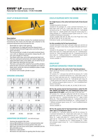 EXUS® LP             BLACK NYLON
Panic bar for internal locks - EN 1125:2008



EXUS® LP IN BLACK NYLON                                                     EXUS LP (SUPPLIED WITH THE DOOR)




                                                                                                                                                              EXUS®
                                                                            For single leaves or the active leaf (main leaf) of two-leaved
                                                                            doors:
                                                                            Included (mounted on the door):
                                                                            Included (in the package): Nr. 2 door command mechanisms, Nr. 2
                                                                            black nylon carter covers, Nr. 2 black nylon lever arms, Nr. 1 anodi-
                                                                            zed aluminum bar, Nr. 1 black nylon door furniture, Nr. 1 half-cylinder
                                                                            with 3 keys, Nr. 1 double cylinder with 3 keys (DC version only), Nr. 1
                                                                            drilling template, Nr. 1 adhesive pictogram (green arrow), Nr. 1 set of
                                                                            installation/maintenance instructions
                                                                            Versions available: BM, BSP, BS, BMC, BC, B (for Proget doors only),
Description                                                                 DC BM, DC BSP, DC BS, DC ELM, ELM.
The EXUS LP panic exit device consists of an anodized aluminum              ELM electric handle: see the dedicated pages
horizontal bar that inserts into the lever arms attached to the
command mechanisms which activate the lock.                                 For the secondary leaf of two-leaved doors:
--   Reversible for right or left opening                                   Included (mounted on the door): anti-panic safety lock with 80 mm
--   For application to single leaf and two-leaved doors                    entrance, the upper re-latch device, the upper strike plate and the ver-
--   Suited for Rever/Univer/Proget doors and other types of                tical rods
     panic exit doors                                                       Included (in the package): Nr. 2 command mechanisms, Nr. 2 black
--   The horizontal bar is made of extruded anodized alumi-                 nylon carter covers, Nr. 2 black nylon lever arms, Nr. 1 anodized alumi-
     num with an elliptical cross-section measuring 40 x 20                 num bar, Nr. 1 floor-mounted floor catch, Nr. 1 companion arm (for fire
     mm and a length of 1150 mm                                             doors only), Nr. 1 drilling template, Nr. 1 adhesive pictogram (green
--   Two black nylon lever arms with galvanized steel core                  arrow), Nr. 1 set of installation/maintenance instructions
--   The two command mechanisms are made of galvanized                      Versions available: A
     steel with black nylon cover plates, one of which has an
     EXIT label that identifies the lock side
--   The lock is anti-panic/fire rated for Euro profile cylinders           EXUS LP KIT
--   External door furniture and the backplate are made of                  (SUPPLIED SEPARATELY FROM THE DOOR)
     black nylon, while the internal installation plate is made
     of galvanized steel                                                    KIT for single leaf or the active leaf of two-leaved doors:
--   DC version with double cylinder to pass                                Please specify leaf thickness and door type - REVER, UNIVER or PRO-
                                                                            GET - in the order
                                                                            KIT contents: Nr. 1 anti-panic lock with 65 mm entrance, Nr. 1 strike
VERSIONS AVAILABLE                                                          plate insert, Nr. 2 command mechanisms, Nr. 2 black nylon carter co-
                                                                            vers, Nr. 2 black nylon lever arms, Nr. 1 anodized aluminum bar, Nr. 1
                                                                            black nylon external door furniture, Nr. 1 half-cylinder with 3 keys, Nr.
                                                                            1 double cylinder with 3 keys (DC version only), Nr. 1 drilling template,
                                                                            Nr. 1 adhesive pictogram (green arrow), Nr. 1 set of installation/main-
                                                                            tenance instructions
                                                                        	   Versions available: BM, BSP, BS, BMC, BC, DC BM, DC BSP, DC BS
       BM	            BSP	             BS	           BMC
                                                                            KIT for the passive leaf of two-leaved doors, suited for RE-
                                                                            VER, UNIVER and PROGET fire and multipurpose doors (pro-
                                                                            duced after 01.01.2005): specify door type on the order form
                                                                            KIT contents: Nr. 1 anti-panic safety lock with 80 mm entrance, Nr.
                                                                            2 command mechanisms, Nr. 2 black nylon carter covers, Nr. 2 black
                                                                            nylon lever arms, Nr. 1 anodized aluminum bar, Nr. 1 upper re-latch
                                                                            device, Nr. 1 floor-mounted floor catch, Nr. 1 companion arm (exclu-
       BC               B	             A	          DC BM                    ding REVER and UNIVER MULTIPURPOSE), Nr. 1 drilling template, Nr.
                                                                            1 adhesive pictogram (green arrow), Nr. 1 set of installation/mainte-
                                                                            nance instructions
                                                                            Versions available: A

                                                                            KIT for the passive leaf of two-leaved doors and suited for
                                                                            other types of multipurpose doors:
                                                                        	   KIT contents: Nr. 1 anti-panic safety lock with 80 mm entrance, Nr.
     DC BSP          DC BS           DC ELM           ELM                   2 command mechanisms, Nr. 2 black nylon carter covers, Nr. 2 black
                                                                            nylon lever arms, Nr. 1 anodized aluminum bar, Nr. 1 upper re-latch
                                                                            device, Nr. 1 upper strike plate, Nr. 1 angular support bracket, Nr. 1
Variations on request (see dedicated page)                                  upper rod, Nr. 1 lower rod, Nr. 2 extension rods, Nr. 1 floor-mounted
                                                                            floor catch, Nr. 1 companion arm, Nr. 1 drilling template, Nr. 1 adhe-
--   Aluminum bar painted in RAL colors                                     sive pictogram (green arrow), Nr. 1 set of installation/maintenance
--   External BM and BSP door furnitures in satinized stainless steel       instructions
--   External BM and BSP door furnitures painted in RAL colors              Versions available: A
--   MAC1 panic lock with access control system, combinable with the
     BM and DC BM versions
--   Mastered or coded cylinders
--   Microswitch and cable sleeve for signaling when the door is open

                                                                                                                                                        129
 