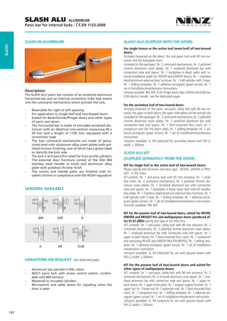 SLASH ALU                 ALUMINUM
              Panic bar for internal locks - EN 1125:2008



              SLASH IN ALUMINUM                                                   SLASH ALU (SUPPLIED WITH THE DOOR)
slash




                                                                                  For single leaves or the active leaf (main leaf) of two-leaved
                                                                                  doors:
                                                                                  Included (mounted on the door): the anti-panic lock with 65 mm en-
                                                                                  trance and the backplate insert
                                                                                  Included (in the package): Nr. 2 command mechanisms, Nr. 2 polished
                                                                                  chrome aluminum cover plates, Nr. 1 anodized aluminum bar with
                                                                                  connection tube and spacer, Nr. 1 backplate in black nylon with in-
                                                                                  ternal installation plate (for REVER and UNIVER doors), Nr. 1 stainless
                                                                                  steel/aluminum external door furniture, Nr. 1 half-cylinder with 3 keys,
                                                                                  Nr. 1 drilling template, Nr. 1 adhesive pictogram (green arrow), Nr. 1
                                                                                  set of installation/maintenance instructions
              Description                                                         Versions available: BM, BSP, B (for Proget doors only), ELM/mt and ELM/cisa.
              The SLASH ALU panic bar consists of an anodized aluminum
                                                                                  ELM electric handle: see the dedicated pages
              horizontal bar and an internal connection tube that inserts
              into the command mechanisms which activate the lock.
                                                                                  For the secondary leaf of two-leaved doors:
              --   Reversible for right or left opening                           Included (mounted on the door): anti-panic safety lock with 80 mm en-
              --   For application to single leaf and two-leaved doors            trance, the upper re-latch device, the upper strike plate and the vertical rods
              --   Suited for Rever/Univer/Proget doors and other types           Included (in the package): Nr. 2 command mechanisms, Nr. 2 polished
                   of panic exit doors                                            chrome aluminum cover plates, Nr. 1 anodized aluminum bar with
              --   The horizontal bar is made of extruded anodized alu-           connection tube and spacer, Nr. 1 floor-mounted floor catch, Nr. 1
                   minum with an elliptical cross-section measuring 40 x          companion arm (for fire doors only), Nr. 1 drilling template, Nr. 1 ad-
                   20 mm and a length of 1150 mm, equipped with a                 hesive pictogram (green arrow), Nr. 1 set of installation/maintenance
                   connection tube                                                instructions
              --   The two command mechanisms are made of galva-                  Versions available: A, AR (reduced) for secondary leaves with FM L2
                   nized steel with aluminum alloy cover plates with pol-         width ≤ 500mm
                   ished chrome finishing, one of which has a green label
                   to identify the lock side                                      SLASH ALU KIT
              --   The lock is anti-panic/fire rated for Euro profile cylinders
              --   The external door furniture consist of the AISI 304            (SUPPLIED SEPARATELY FROM THE DOOR)
                   stainless steel handle or knob and aluminum alloy              KIT for single leaf or the active leaf of two-leaved doors:
                   plate with polished chrome finish                              Please specify leaf thickness and door type - REVER, UNIVER or PRO-
              --   The carters and handle plate are finished with tri-
                                                                                  GET - in the order
                   valent chrome in compliance with the ROSH regulation
                                                                                  KIT contents: Nr. 1 anti-panic lock with 65 mm entrance, Nr. 1 strike
                                                                                  box insert, Nr. 2 command mechanisms, Nr. 2 polished chrome alu-
                                                                                  minum cover plates, Nr. 1 anodized aluminum bar with connection
              VERSIONS AVAILABLE                                                  tube and spacer, Nr. 1 backplate in black nylon with internal installa-
                                                                                  tion plate, Nr. 1 stainless steel/aluminum external door furniture, Nr. 1
                                                                                  half-cylinder with 3 keys, Nr. 1 drilling template, Nr. 1 adhesive picto-
                                                                                  gram (green arrow), Nr. 1 set of installation/maintenance instructions
                                                                                  Versions available: BM, BSP

                                                                                  KIT for the passive leaf of two-leaved doors, suited for REVER,
                       BM	            BSP	              B	          	             UNIVER and PROGET fire and multipurpose doors (produced af-
                                                                                  ter 01.01.2005): specify door type on the order form
                                                                                  KIT contents: Nr. 1 anti-panic safety lock with 80 mm entrance, Nr. 2
                                                                                  command mechanisms, Nr. 2 polished chrome aluminum cover plates,
                                                                                  Nr. 1 anodized aluminum bar with connection tube and spacer, Nr. 1
                                                                                  upper re-latch device, Nr. 1 floor-mounted floor catch, Nr. 1 companion
                                                                                  arm (excluding REVER and UNIVER MULTIPURPOSE), Nr. 1 drilling tem-
                        A	            AR	            ELM	                         plate, Nr. 1 adhesive pictogram (green arrow), Nr. 1 set of installation/
                                                                                  maintenance instructions
                                                                                  Versions available: A, AR (reduced) for use with passive leaves with
                                                                                  FM L2 width ≤ 500mm
              VARIATIONS ON REQUEST (see dedicated page)
                                                                                  KIT for the passive leaf of two-leaved doors and suited for
              --   Aluminum bar painted in RAL colors                             other types of multipurpose doors:
              --   MAC1 panic lock with access control system, combin-            KIT contents: Nr. 1 anti-panic safety lock with 80 mm entrance, Nr. 2
                   able with BM versions                                          command mechanisms, Nr. 2 chromed aluminum cover plates, Nr. 1 ano-
              --   Mastered or encoded cylinders                                  dized aluminum bar with connection tube and spacer, Nr. 1 upper re-
              --   Microswitch and cable sleeve for signaling when the            latch device, Nr. 1 upper strike plate, Nr. 1 angular support bracket, Nr. 1
                   door is open                                                   upper rod, Nr. 1 lower rod, Nr. 2 extension rods, Nr. 1 floor-mounted floor
                                                                                  catch, Nr. 1 companion arm, Nr. 1 drilling template, Nr. 1 adhesive pic-
                                                                                  togram (green arrow), Nr. 1 set of installation/maintenance instructions
                                                                                  Versions available: A, AR (reduced) for use with passive leaves with
                                                                                  FM L2 width ≤ 500mm

        142
 