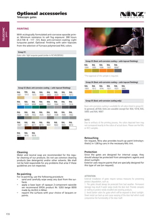 Optional accessories
                   Telescopic gates



                   pAiNtiNG
telescopic
        gates




                   With ecologically formulated anti-corrosive epoxide prim-
                   er. Minimum resistance to salt fog exposure: 300 hours
                   (A.S.T.M. B - 117 - 61). Basic anti-corrosion coating: Light
                   turquoise pastel. Optional: finishing with satin topcoats
                   from the selection of furnace polymerized RAL colors.

                    Group 01:
                   Gates color: light turquoise pastel (similar to NCS4020B50G)

                                                                                               Group 03 (Basic anti-corrosion coating + satin topcoat finishing):
                                                                                              RAL      RAL       RAL      RAL       RAL
                                                                                              1004     1005      1006     1007      9006*



                                                                                              *Pre-approval of the sample is required.

                                                                                               Group 04 (Basic anti-corrosion coating + satin topcoat finishing):
                                                                                              RAL      RAL       RAL      RAL       RAL        RAL
                       Group 02 (Basic anti-corrosion coating + satin topcoat finishing):     1003     1012      1016     1021      1023       5002
                   RAL         RAL      RAL      RAL       RAL      RAL      RAL       RAL
                   1001        1013     1015     3000      3003     3020     5010      5012

                                                                                               Group 05 (Basic anti-corrosion coating only):
                   RAL         RAL      RAL      RAL       RAL      RAL      RAL      RAL
                   5015        5024     6000     6005      7001     7004     7011     7016
                                                                                              Basic anti-corrosion coating is available for all colors listed in group 02.
                                                                                              In general, all RAL tints are useable except for: RAL 1018, RAL
                   RAL         RAL      RAL      RAL      RAL       RAL      RAL      RAL     5005 and RAL 9007
                   7024        7030     7032     7035     7037      7038     7040     7042

                                                                                              NOTE
                   RAL         RAL      RAL      RAL      RAL       RAL      RAL      RAL     Due to artifacts of the printing process, the colors depicted here may
                   7047        8011     8017     8019     9001      9002     9005     9010    not correspond exactly to the colors of actual doors. Please see the RAL
                                                                                              or NCS samples.

                   RAL         RAL      RAL
                   9011        9016     9018
                                                                                              Retouching
                                                                                              On request, Ninz also provides touch-up paint (nitro/syn-
                                                                                              thetic) in 1,00 kg cans in the necessary RAL tint.



                   Cleaning                                                                   Protection
                   Water and neutral soap are recommended for the regu-                       Since the gates are designed for internal usage, they
                   lar cleaning of our products. Do not use common cleaning                   should always be protected from atmospheric agents and
                   products (see detergents) and/or other solvents. We shall                  direct sunlight.
                   not be held responsible for any problems that arise if these               Exterior uses require paints that are specially designed for
                   guidelines are not respected.                                              this type of use (on request).


                   Re-painting
                   For re-painting, use the following procedure:                              ATTENTION
                   -    sand and carefully wipe away any dust from the sur-                   External installation of gates require various measures for preventing
                        faces                                                                 product degradation, such as:
                   - apply a base layer of opaque 2-component epoxide                         1. The gates should always be protected from bad weather. Permanent
                        we recommend EPOX product Nr. 5203 beige 0059                         damage may result if water seeps inside the door leaf. Provide canopies
                        made by ALCEA in Milan                                                or roofing to protect newly installed and existing products.
                   - repaint the surfaces with your choice of lacquers or                     2. Avoid darker colors for gates which will be exposed to direct sunlight.
                        paints.                                                               Sheet metal can heat up and cause warping of the door leaf which could
                                                                                              compromise the functionality of the door itself.




             172
 