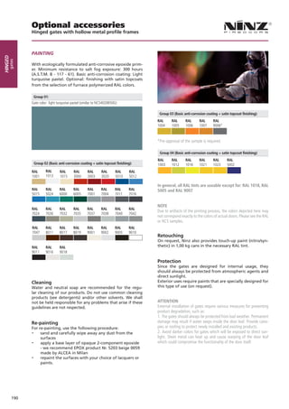 Optional accessories
               Hinged gates with hollow metal profile frames



               PAinTing
Hinged
     gates




               With ecologically formulated anti-corrosive epoxide prim-
               er. Minimum resistance to salt fog exposure: 300 hours
               (A.S.T.M. B - 117 - 61). Basic anti-corrosion coating: Light
               turquoise pastel. Optional: finishing with satin topcoats
               from the selection of furnace polymerized RAL colors.

                   Group 01:
               Gate color: light turquoise pastel (similar to NCS4020B50G)

                                                                                           Group 03 (Basic anti-corrosion coating + satin topcoat finishing):
                                                                                          RAL      RAL      RAL      RAL       RAL
                                                                                          1004     1005     1006     1007      9006*



                                                                                          *Pre-approval of the sample is required.

                                                                                           Group 04 (Basic anti-corrosion coating + satin topcoat finishing):
                                                                                          RAL      RAL      RAL      RAL       RAL      RAL
                   Group 02 (Basic anti-corrosion coating + satin topcoat finishing):     1003     1012     1016     1021      1023     5002
               RAL         RAL      RAL      RAL       RAL      RAL      RAL       RAL
               1001        1013     1015     3000      3003     3020     5010      5012

                                                                                          in general, all RAL tints are useable except for: RAL 1018, RAL
               RAL         RAL      RAL      RAL       RAL      RAL      RAL      RAL     5005 and RAL 9007
               5015        5024     6000     6005      7001     7004     7011     7016


                                                                                          NOTE
               RAL         RAL      RAL      RAL      RAL       RAL      RAL      RAL
                                                                                          Due to artifacts of the printing process, the colors depicted here may
               7024        7030     7032     7035     7037      7038     7040     7042
                                                                                          not correspond exactly to the colors of actual doors. Please see the RAL
                                                                                          or NCS samples.
               RAL         RAL      RAL      RAL      RAL       RAL      RAL      RAL
               7047        8011     8017     8019     9001      9002     9005     9010
                                                                                          Retouching
                                                                                          On request, Ninz also provides touch-up paint (nitro/syn-
               RAL         RAL      RAL                                                   thetic) in 1,00 kg cans in the necessary RAL tint.
               9011        9016     9018

                                                                                          Protection
                                                                                          Since the gates are designed for internal usage, they
                                                                                          should always be protected from atmospheric agents and
                                                                                          direct sunlight.
               Cleaning                                                                   Exterior uses require paints that are specially designed for
               Water and neutral soap are recommended for the regu-                       this type of use (on request).
               lar cleaning of our products. Do not use common cleaning
               products (see detergents) and/or other solvents. We shall
               not be held responsible for any problems that arise if these               ATTENTiON
               guidelines are not respected.                                              External installation of gates require various measures for preventing
                                                                                          product degradation, such as:
                                                                                          1. The gates should always be protected from bad weather. Permanent
               Re-painting                                                                damage may result if water seeps inside the door leaf. Provide cano-
               For re-painting, use the following procedure:                              pies or roofing to protect newly installed and existing products.
               -    sand and carefully wipe away any dust from the                        2. Avoid darker colors for gates which will be exposed to direct sun-
                    surfaces                                                              light. Sheet metal can heat up and cause warping of the door leaf
               - apply a base layer of opaque 2-component epoxide                         which could compromise the functionality of the door itself.
                    - we recommend EPOX product Nr. 5203 beige 0059
                    made by ALCEA in Milan
               - repaint the surfaces with your choice of lacquers or
                    paints.




         190
 