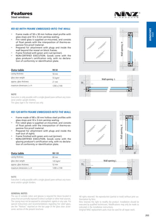 Features
Steel windows



REI 60 WITH FRAME EMBEDDED INTO THE WALL




                                                                                                                                                           windows
--




                                                                                                                                                                 steel
      Frame made of 50 x 30 mm hollow steel profile with
      glass stops and 10 x 3 mm aerstop sealing.
--    Fire rated glass is supplied un-mounted, and consists
      of float panels with the interposition of thermo-ex-




                                                                                                                                Wall opening H
      pansive fire proof material.
--    Prepared for attachment with plugs and inside the
      wall beyond the reveal on block frames.
--    Frame finished with green anti-rust (primer).
--    NON-CERTIFIED EXECUTION. Goods come with the
      glass producer’s certification only, with no declara-
      tion of conformity or identification plate.




                                                                                                                                                 55
Data table                                         REI 60
casing thickness                                   50 mm
glass door weight                                  55 kg/m²
                                                                                                        Wall opening L
approx. glass thickness                            21 mm                       55
maximum dimensions L x H                           1200 x 2100



NOTE
Execution is only possible with a single glazed pane without any trans-
verse and/or upright dividers.
This glass type is for internal use only.



REI 120 WITH FRAME EMBEDDED INTO THE WALL

--    Frame made of 80 x 30 mm hollow steel profiles with
      glass stops and 10 x 3 mm aerstop sealing.
--    Fire rated glass is supplied un-mounted, and consists
      of float panels with the interposition of thermo-ex-
                                                                                                                              Wall opening H

      pansive fire proof material.
--    Prepared for attachment with plugs and inside the
      wall (out of sight).
--    Frame finished with green anti-rust (primer).
--    NON-CERTIFIED EXECUTION. Goods come with the
      glazing producer’s certification only, with no declara-
      tion of conformity or identification plate.



Data table
                                                                                                                                                 55




                                                   REI 120
casing thickness                                   80 mm
glass door weight                                  120 kg/m²                                              Wall opening L
approx. glass thickness                            52 mm                       55
maximum dimensions L x H                           1200 x 2100



NOTE
Execution is only possible with a single glazed pane without any trans-
verse and/or upright dividers.



GENERAL NOTES
The use of suitable colors and glasses is required for doors located in      All rights reserved. No reproduction (partial or total) without prior au-
areas that are partially exposed to direct sunlight or other heat sources.   thorization by Ninz.
The casing must not be exposed to atmospheric agents in any case. For        Ninz reserves the right to modify the product. Installation should be
special instructions and recommendations regarding fire rated glass,         executed by qualified technicians. Modifications may only be made as
see the “Notices” reported on the last page of the glass door acces-         indicated in the installation instructions.
sories section of the present brochure.                                      Original NINZ replacement parts must be used for all repair work.

                                                                                                                                                         203
 
