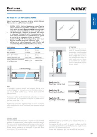Features
Aluminum windows



REI 90 OR REI 120 WITH BLOCK FRAME




                                                                                                                                                            windows
                                                                                                                                                                  aluminium
Glazed pane fixed in aluminum REI 90 or REI 120 (MI Circ.
91) mounted on subframe composed of:

--    REI 90 or REI 120 fire rated glass casing made of special
      hollow steel/aluminum profiles. Cross beams and/or up-
      rights, when necessary, are positioned according to man-
      ufacturing criteria. Total thickness of the casing 95 mm.
--    Fire resistant glass is supplied un-mounted and consists
      of extra-clear float panels with thermo-expansive fire
      proof material interposed for a total thickness of approx.
      48 mm for REI 90 and approx. 52 mm for REI 120.
--    Special finishing with thermoset powders, colors to se-
      lect from our wide variety (see “painting” page).
--    Subframe to be ordered separately, made of hollow gal-
      vanized steel profiles with anchors for mortar fixing.

Data table                          REI 90              REI 120                                                    ATTENTION
                                                                                                                   These types of fire closures are re-
casing thickness                    95 mm               95 mm                                                      quired for internal compartmen-
glass door weight                   125 kg/m²           135 kg/m²                                                  talization and should be installed
                                                                                                                   in areas that are protected from
approx. glass thickness             48 mm               52 mm
                                                                                                                   direct sunlight, other sources of
                                                                                  Subframe opening H


maximum dimensions L x H            1400 x 2000         1400 x 2000                                                heat and atmospheric agents. The
maximum dimensions recommended                                                                                     use of suitable colors and glasses
                               approx. 1,2 m²           approx. 1,2 m²                                             is required for doors located in
for each glazed pane
                                                                                                                   areas that are partially exposed
                                                                                                                   to direct sunlight.


 25                       Subframe opening L
95




                                                                                   25




                                                         65
                                                                             Application (1)
                                                                             Mounting on external rebate
NOTE
For purposes of handling, transport and installation plus the risk of
breaking the glass, the manufacturer reserves the right, on a case by        Application (2)
case basis, to decide whether to use 2 or more glazed panes while            Mounting onto block frame
making windows.

The transverse and/or upright dividers inside each window are invoiced
as separate items. Price supplements are required for panels with sur-       Application (3)
face areas greater than 1.2 m².                                              Mounting on internal rebate

Any telescopic joints which might required to reduce the size require-
ments for transport and on-site maneuvering shall be invoiced as sepa-
rate items.




GENERAL NOTES
The use of suitable colors and glasses is required for doors located in      All rights reserved. No reproduction (partial or total) without prior au-
areas that are partially exposed to direct sunlight or other heat sources.   thorization by Ninz.
The casing must not be exposed to atmospheric agents in any case. For        Ninz reserves the right to modify the product. Installation should be
special instructions and recommendations regarding fire rated glass,         executed by qualified technicians. Modifications may only be made as
see the “Notices” reported on the last page of the glass door acces-         indicated in the installation instructions.
sories section of the present brochure.                                      Original NINZ replacement parts must be used for all repair work.

                                                                                                                                                          207
 