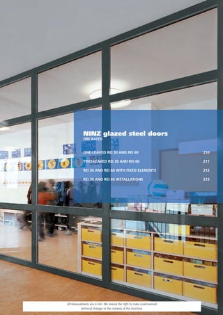 NINZ glazed steel doors
            FIRe Rated


            ONE-LEAVED REI 30 AND REI 60                               210

            TWO-LEAVED REI 30 AND REI 60                               211

            REI 30 AND REI 60 WITH FIXED ELEMENTS                      212

            REI 30 AND REI 60 INSTALLATIONS                            213




All measurements are in mm. We reserve the right to make unannounced
           technical changes to the contents of this brochure.
 