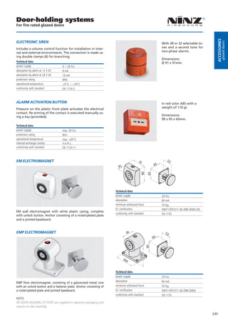 Door-holding systems
For fire rated glazed doors




                                                                                                                                           Accessories
eLecTroNic sireN




                                                                                                                                                    glazed doors
                                                                                                        With 28 or 32 selectable to-
Includes a volume control function for installation in inter-                                           nes and a second tone for
nal and external environments. The connection is made us-                                               two-phase alarms.
ing double clamps (6) for branching.
                                                                                                        Dimensions:
Technical data                                                                                          Ø 91 x 91mm.
power supply                     9 ÷ 28 Vcc
absorption by alarm at 12 V DC   8 mA
absorption by alarm at 24 V DC   16 mA
protection rating                IP65
operational temperature          -25°C ÷ +70°C
conformity with standard         EN 1154-3



ALArM AcTiVATioN BUTToN                                                                                 In red color ABS with a
Pressure on the plastic front plate activates the electrical                                            weight of 110 gr.
contact. Re-arming of the contact is executed manually us-
ing a key (provided).                                                                                   Dimensions:
                                                                                                        99 x 95 x 43mm.

Technical data
power supply                     max. 30 Vcc
protection rating                IP41
operational temperature          max. +65°C
internal exchange contact        n.o./n.c.
conformity with standard         EN 1154-11



eM eLecTroMAGNeT                                                                      75                   53
                                                                                                   65
                                                                     35
                                                                                        90
                                                                                              65




                                                                   Technical data
                                                                   power supply                         24 Vcc
                                                                   absorption                           60 mA
                                                                   minimum withstand force              55 Kg.
                                                                   EC certification                     0407-CPD-011 (IG-098-2004) /02
EM wall electromagnet with white plastic casing, complete
                                                                   conformity with standard             EN 1155
with unlock button. Anchor consisting of a nickel-plated plate
and a jointed baseboard.


eMP eLecTroMAGNeT                                                           70                            53
                                                                                                   65
                                                                                              65
                                                                                       114




                                                                          104


                                                                   Technical data
                                                                   power supply                         24 Vcc
                                                                   absorption                           60 mA
EMP ﬂoor electromagnet, consisting of a galvanized metal core
with an unlock button and a fastener plate. Anchor consisting of   minimum withstand force              55 Kg.
a nickel-plated plate and jointed baseboard.                       EC certification                     0407-CPD-011 (IG-098-2004)
                                                                   conformity with standard             EN 1155
NOTE
All DOOR-HOLDING SYSTEMS are supplied in separate packaging and
require on-site assembly.

                                                                                                                                         235
 