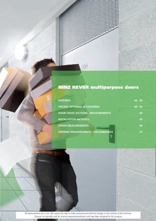 NINZ REVER multipurpose doors

                                     FEATURES                                                                              36 - 39

                                     SPECIFIC OPTIONAL ACCESSORIES                                                         40 - 43

                                     DOOR CROSS SECTIONS - MEASUREMENTS                                                        44

                                     INSTALLATION METHODS                                                                      45

                                     ORDER MEASUREMENTS                                                                        46

                                     OPENING MEASUREMENTS - ENCUMBRANCE                                                        47




All measurements are in mm. We reserve the right to make unannounced technical changes to the contents of this brochure.
          Closures are typically used for internal compartmentalization and have been designed for this purpose.
 