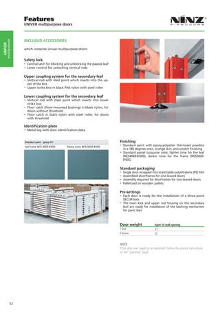 Features
                    UNIVER multipurpose doors



                    INCLUDED ACCESSORIES
     multipurpose
UNIVER




                    which comprise Univer multipurpose doors:


                    Safety lock
                    -- Central latch for blocking and unblocking the passive leaf
                    -- Lever control for unlocking vertical rods

                    Upper coupling system for the secondary leaf
                    -- Vertical rod with steel point which inserts into the up-
                      per strike box
                    -- Upper strike box in black PA6 nylon with steel roller

                    Lower coupling system for the secondary leaf
                    -- Vertical rod with steel point which inserts into lower
                       strike box
                    -- Floor catch (floor-mounted bushing) in black nylon, for
                       doors without threshold
                    -- Floor catch in black nylon with steel roller, for doors
                       with threshold

                    Identification plate
                    -- Metal tag with door identification data

                                                                                    Finishing
                                                                                    -- Standard  paint with epoxy-polyester thermoset powders
                                                                                       in a 180 degrees oven, orange skin, anti-scratch finishing
                                                                                    -- Standard pastel turquoise color, lighter tone for the leaf
                                                                                       (NCS4020-B50G), darker tone for the frame (NCS5020-
                                                                                       B50G)

                                                                                    Standard packaging
                                                                                    -- Single door wrapped into stretchable polyethylene (PE) film
                                                                                    -- Assembled doorframes for one-leaved doors
                                                                                    -- Assembly required for doorframes for two-leaved doors
                                                                                    -- Palletized on wooden pallets

                                                                                    Pre-settings
                                                                                    -- Each door is ready for the installation of a three-point
                                                                                      SECUR lock
                                                                                    -- The main lock and upper rod housing on the secondary
                                                                                      leaf are ready for installation of the latching mechanism
                                                                                      for panic bars



                                                                                    Door weight                  kg/m2 of wall opening
                                                                                    1 leaf                       23
                                                                                    2 leaves                     22


                                                                                    NOTE
                                                                                    If the door ever needs to be repainted, follow the precise instructions
                                                                                    on the “painting” page.




             52
 