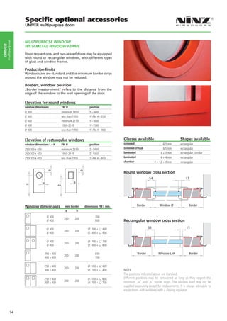 Specific optional accessories
                    UNIVER multipurpose doors



                    MULTIPURPOSE WINDOW
     multipurpose
UNIVER




                    WITH METAL WINDOW FRAME
                    Upon request one- and two-leaved doors may be equipped
                    with round or rectangular windows, with different types
                    of glass and window frames.

                    Production limits
                    Window sizes are standard and the minimum border strips
                    around the window may not be reduced.

                    Borders, window position
                    „Border measurement“ refers to the distance from the
                    edge of the window to the wall opening of the door.


                    Elevation for round windows
                    window dimensions                   FM H                    position
                    Ø 300                               minimum 1950            Y=1600
                    Ø 300                               less than 1950          Y=FM H - 350
                    Ø 400                               minimum 2150            Y=1600
                    Ø 400                               1950-2149               Y=1550
                    Ø 400                               less than 1950          Y=FM H - 400


                    Elevation of rectangular windows                                                Glasses available                            Shapes available
                    window dimensions L x H             FM H                    position            screened                        6,5 mm       rectangular
                    250/300 x 400                       minimum 2150            Z=1450              screened crystal                6,5 mm       rectangular
                    250/300 x 400                       1950-2149               Z=1350              laminated                     3 + 3 mm       rectangular, circular
                    250/300 x 400                       less than 1950          Z=FM H - 600        laminated                     4 + 4 mm       rectangular
                                                                                                    chamber                  4 + 12 + 4 mm       rectangular
                                          b




                                                                         b




                                                                                                    Round window cross section
                                                                                                                        54                            17
                                    a                             a
                    Y




                                                    Z




                    Window dimensions                     min. border        dimensions FM L min.             Border            Window Ø                Border
                                                          a        b

                                         Ø 300                                       700
                                                          200      200
                                         Ø 400                                       800            Rectangular window cross section

                                         Ø 300                                 L1 700 + L2 400                          50                            15
                                                          200      200
                                         Ø 400                                 L1 800 + L2 400

                                         Ø 300                                 L1 700 + L2 700
                                                          200      200
                                         Ø 400                                 L1 800 + L2 800

                                        250 x 400                                    650                       Border           Window LxH               Border
                                                          200      200
                                        300 x 400                                    700

                                        250 x 400                              L1 650 + L2 400
                                                          200      200
                                        300 x 400                              L1 700 + L2 400      NOTE
                                                                                                    The positions indicated above are standard.
                                        250 x 400                              L1 650 + L2 650      Different positions may be considered as long as they respect the
                                                          200      200                              minimum „a“ and „b“ border strips. The window itself may not be
                                        300 x 400                              L1 700 + L2 700
                                                                                                    supplied separately except for replacements. It is always advisable to
                                                                                                    equip doors with windows with a closing regulator.




             54
 