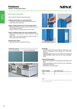 Features
                    PROGET multipurpose doors



                    INCLUDED ACCESSORIES
     multipurpose
PROGET




                    which comprise Proget multipurpose doors:

                    Locking mechanism on secondary leaf
                    -- “Flush-bolt” automatic latching of the passive leaf
                    -- Lever control for unlocking
                    Upper coupling system for the secondary leaf
                    -- Secondary leaf lock activated device which inserts rod
                      into the upper strike box
                    -- Upper strike box in pierced steel with steel roller

                    Lower coupling system for the secondary leaf
                    -- Vertical rod with steel point which inserts into lower
                       strike box
                    -- Lower floor catch (floor-mounted bushing) made of
                       black nylon with rebate stopper

                    Identification plate
                    -- Metal tag with door identification data



                                                                                Finishing
                                                                                -- Standard  paint with epoxy-polyester thermoset pow-
                                                                                   ders in a 180 degrees oven, orange skin, anti-scratch
                                                                                   finishing
                                                                                -- Standard pastel turquoise color, lighter tone for the leaf
                                                                                   (NCS4020-B50G), darker tone for the frame (NCS5020-
                                                                                   B50G

                                                                                Standard packaging
                                                                                -- Single leaf wrapped into stretchable polyethylene (PE)
                                                                                  film
                                                                                -- Single packaging for each doorframe with stretchable
                                                                                  polyethylene (PE) film
                                                                                -- Palletized on wooden pallets


                                                                                Door weight                  kg/m2 of wall opening
                                                                                1 leaf                       29
                                                                                2 leaves                     26



                                                                                NOTE
                                                                                If the door ever needs to be repainted, follow the precise instructions
                                                                                on the “painting” page.




             66
 