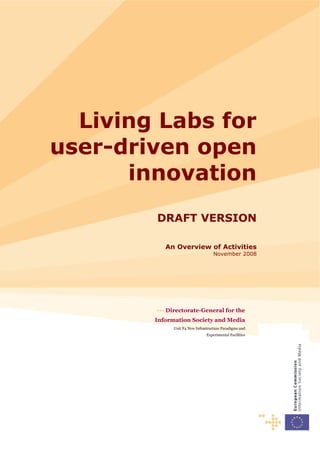 Living Labs for
user-driven open
innovation
DRAFT VERSION
An Overview of Activities
November 2008
••• Directorate-General for the
Information Society and Media
Unit F4 New Infrastructure Paradigms and
Experimental Facilities
 